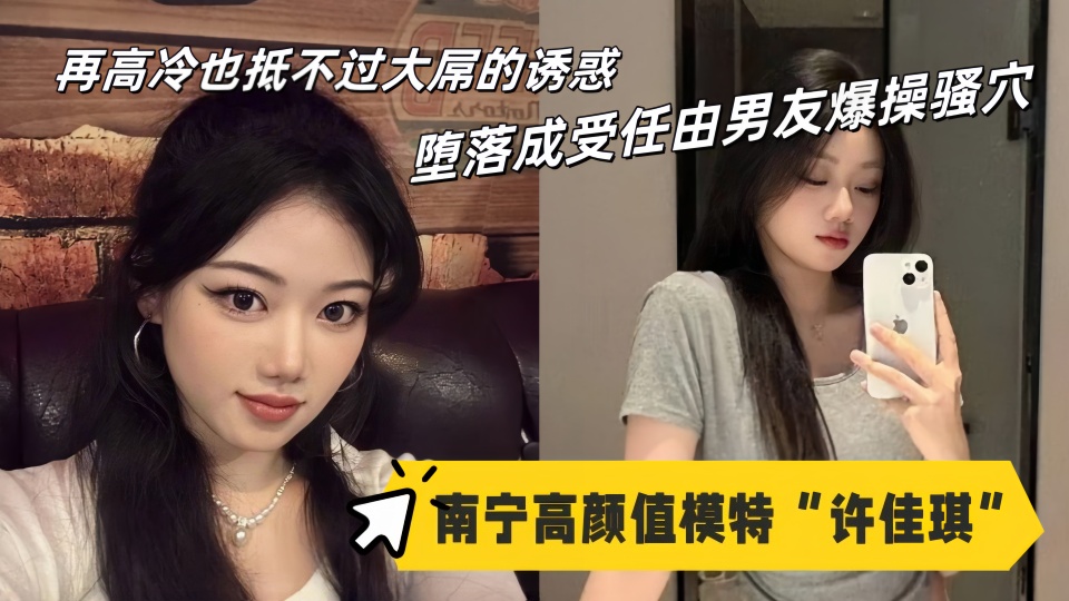 南宁高颜值模特【许佳琪】性爱视频流出！再高冷也抵不过大屌的诱惑，堕落成受任由男友爆操骚穴
