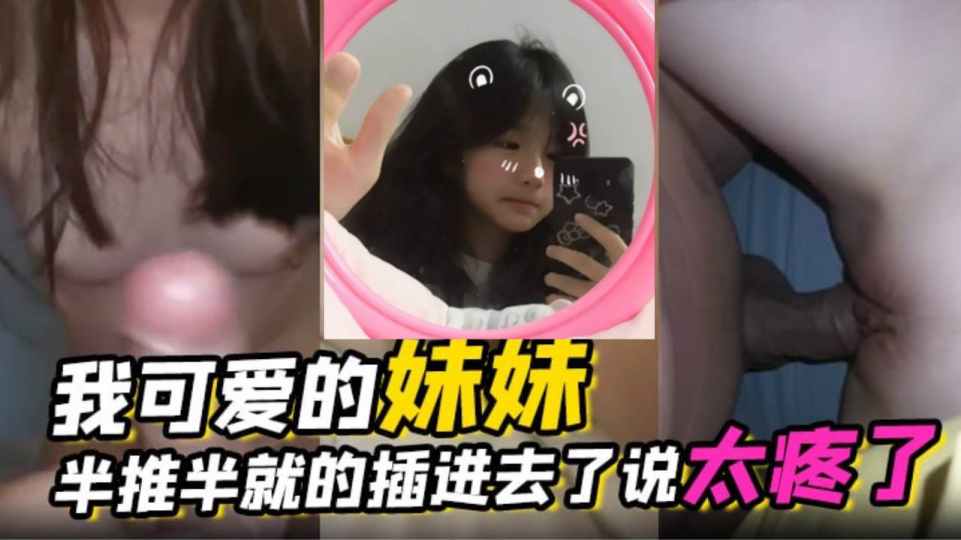 【兄妹乱伦】我可爱的妹妹，周末妹妹回家半推半就的插进去了说太疼了